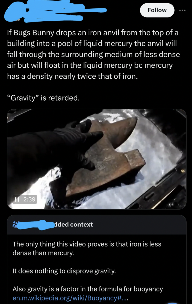 poster - If Bugs Bunny drops an iron anvil from the top of a building into a pool of liquid mercury the anvil will fall through the surrounding medium of less dense air but will float in the liquid mercury bc mercury has a density nearly twice that of iro