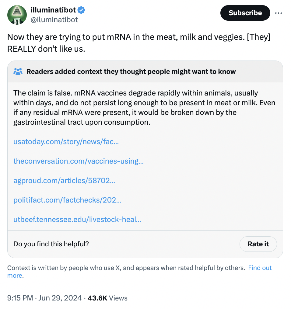 screenshot - illuminatibot Subscribe Now they are trying to put mRNA in the meat, milk and veggies. They Really don't us. Readers added context they thought people might want to know The claim is false. mRNA vaccines degrade rapidly within animals, usuall