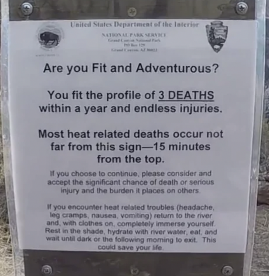 eerie warning signs - United States Department of the Interior National Park Service Are you Fit and Adventurous? You fit the profile of 3 Deaths within a year and endless injuries. Most heat related deaths occur not far from this sign15 minutes from the 