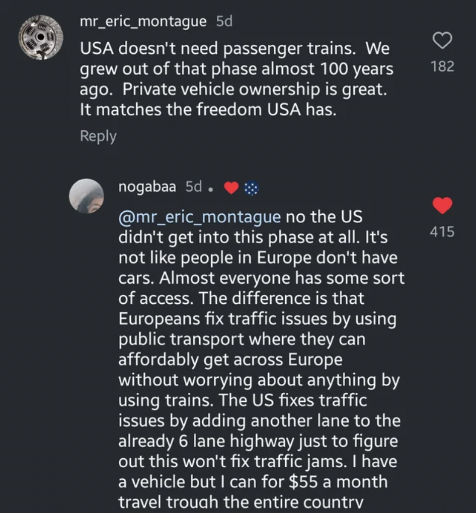 screenshot - mr_eric_montague 5d Usa doesn't need passenger trains. We grew out of that phase almost 100 years ago. Private vehicle ownership is great. It matches the freedom Usa has. nogabaa 5d. no the Us didn't get into this phase at all. It's not peopl