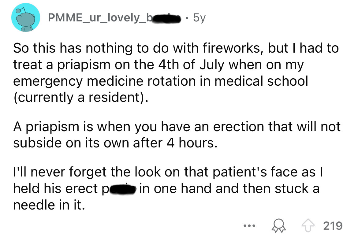 number - PMME_ur_lovely_b 5y So this has nothing to do with fireworks, but I had to treat a priapism on the 4th of July when on my emergency medicine rotation in medical school currently a resident. A priapism is when you have an erection that will not su