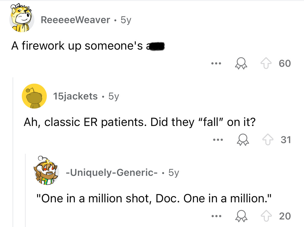screenshot - ReeeeeWeaver 5y . A firework up someone's a 15jackets 5y Ah, classic Er patients. Did they "fall" on it? ... UniquelyGeneric .5y "One in a million shot, Doc. One in a million." 60 31 20