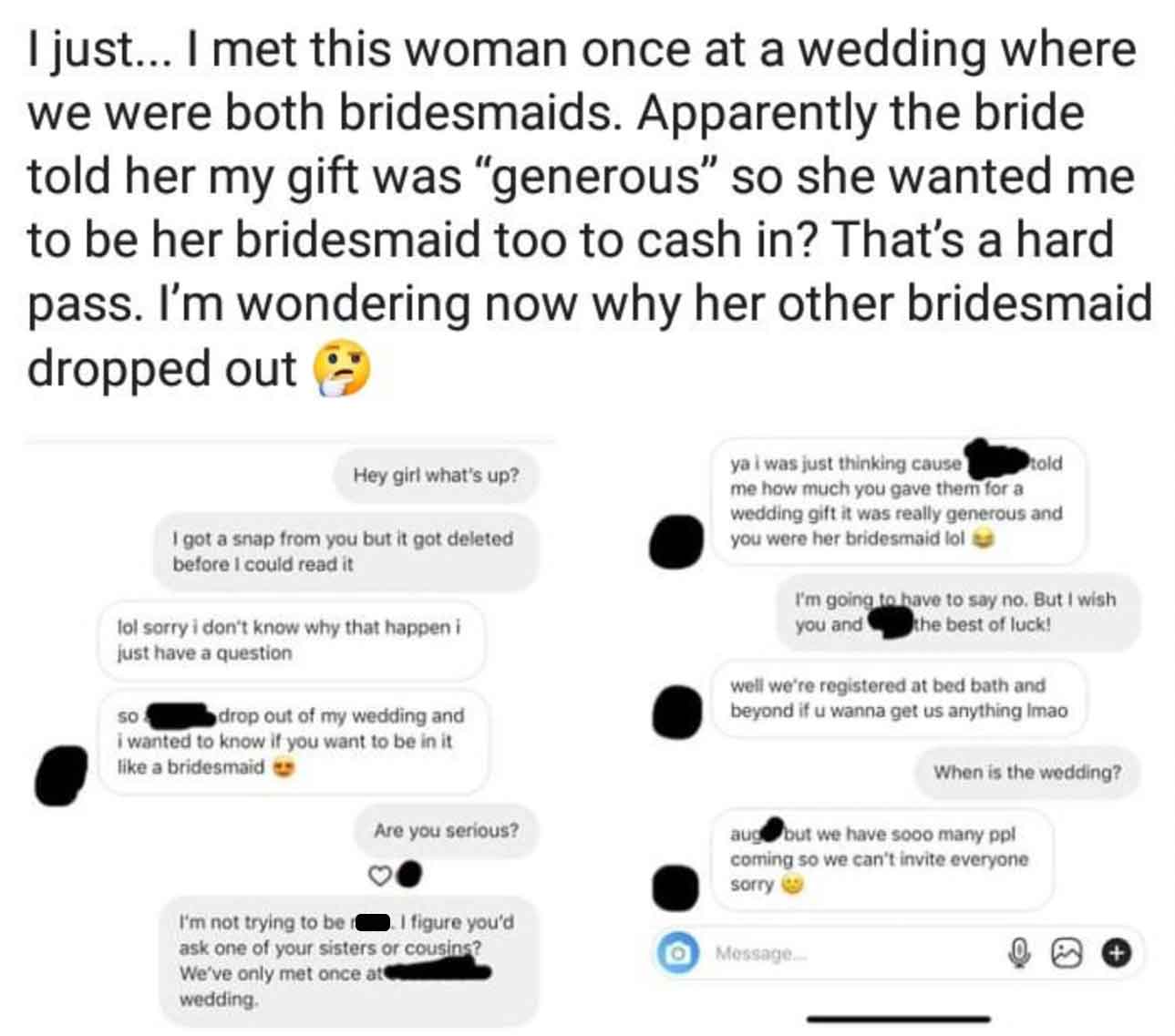 screenshot - I just... I met this woman once at a wedding where we were both bridesmaids. Apparently the bride told her my gift was "generous" so she wanted me to be her bridesmaid too to cash in? That's a hard pass. I'm wondering now why her other brides