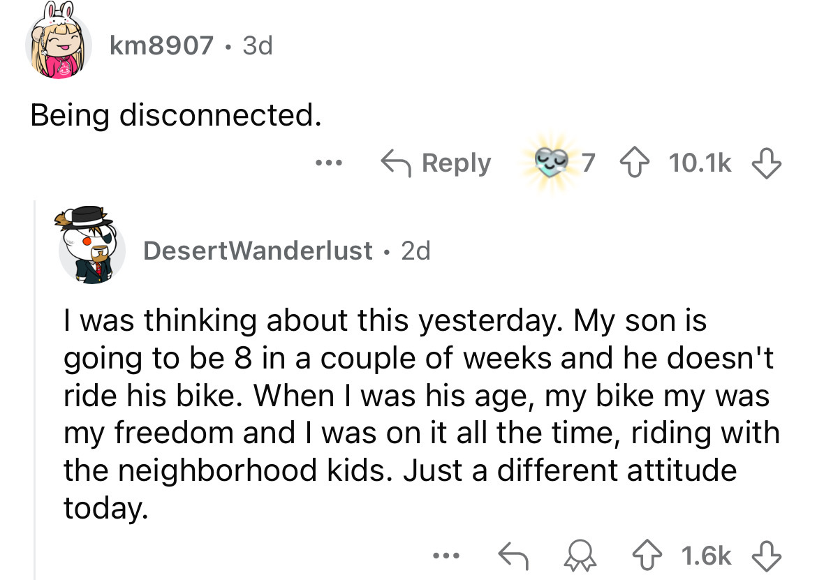 screenshot - km8907 3d Being disconnected. ... DesertWanderlust 2d I was thinking about this yesterday. My son is going to be 8 in a couple of weeks and he doesn't ride his bike. When I was his age, my bike my was my freedom and I was on it all the time, 