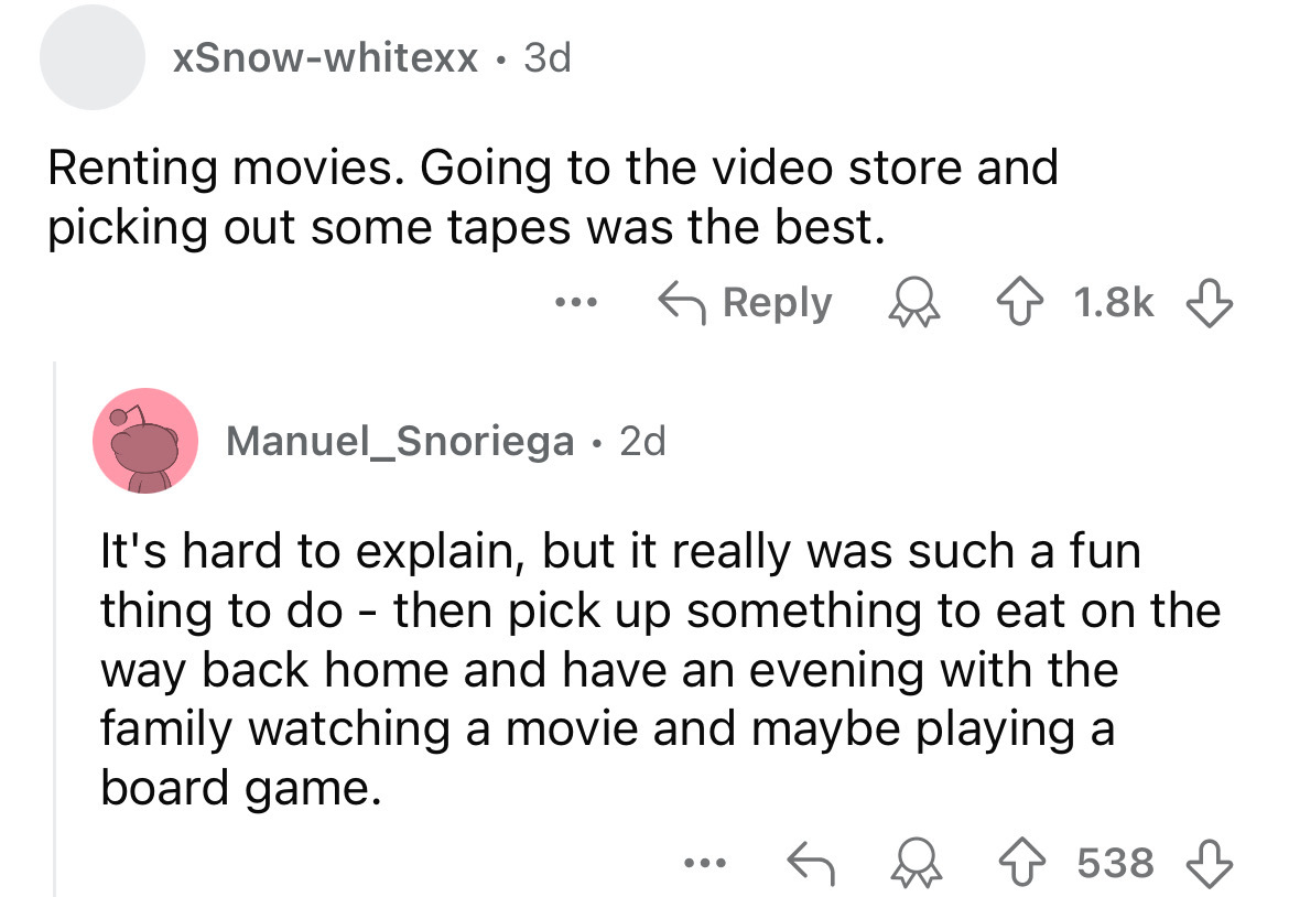 screenshot - xSnowwhitexx 3d . Renting movies. Going to the video store and picking out some tapes was the best. ... Manuel_Snoriega 2d It's hard to explain, but it really was such a fun thing to do then pick up something to eat on the way back home and h