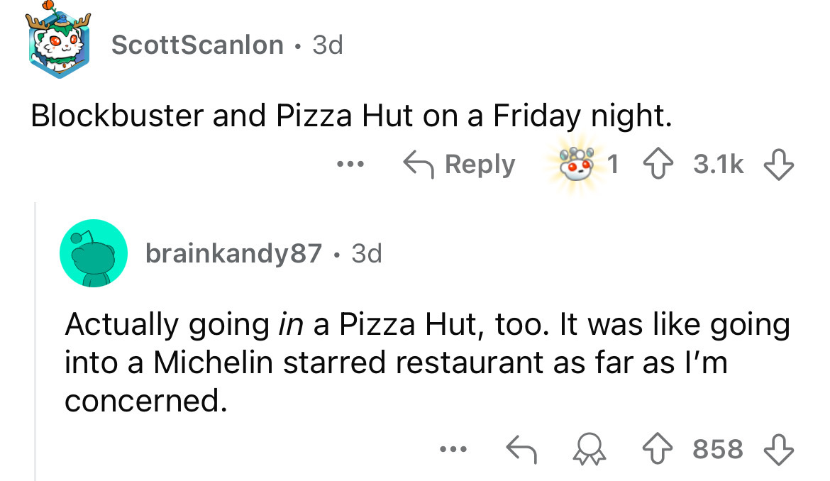 screenshot - ScottScanlon 3d Blockbuster and Pizza Hut on a Friday night. ... brainkandy87 3d Actually going in a Pizza Hut, too. It was going into a Michelin starred restaurant as far as I'm concerned. ... 858