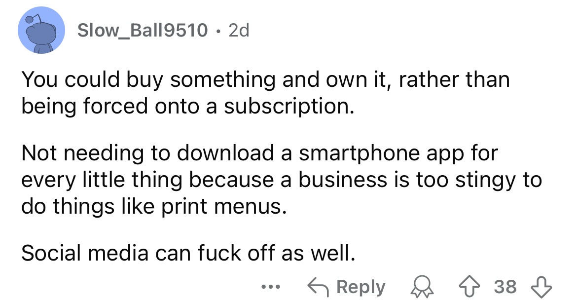 screenshot - Slow_Ball9510 2d . You could buy something and own it, rather than being forced onto a subscription. Not needing to download a smartphone app for every little thing because a business is too stingy to do things print menus. Social media can f