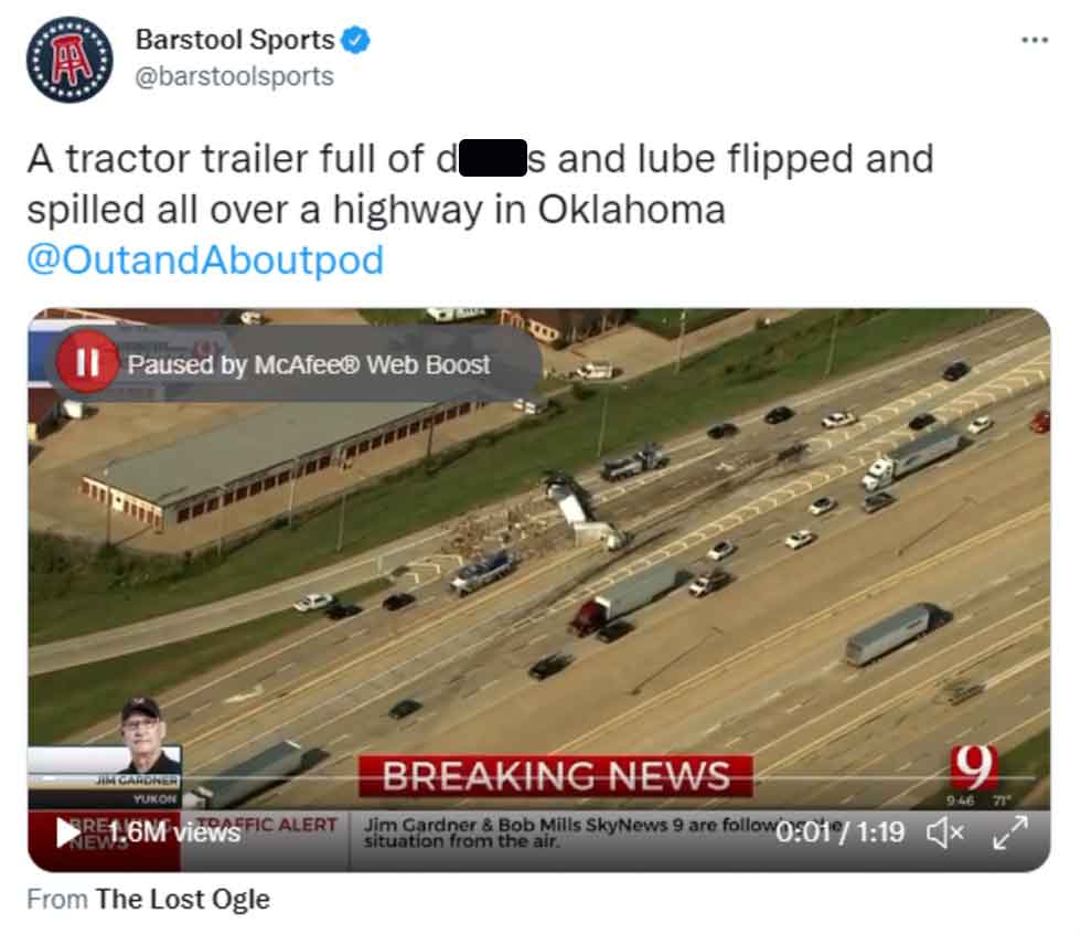 screenshot - Barstool Sports A tractor trailer full of d s and lube flipped and spilled all over a highway in Oklahoma Paused by McAfee Web Boost 9 946 71" Jim Gardner Yukon 1.6M views Fic Alert News From The Lost Ogle Breaking News Jim Gardner & Bob Mill