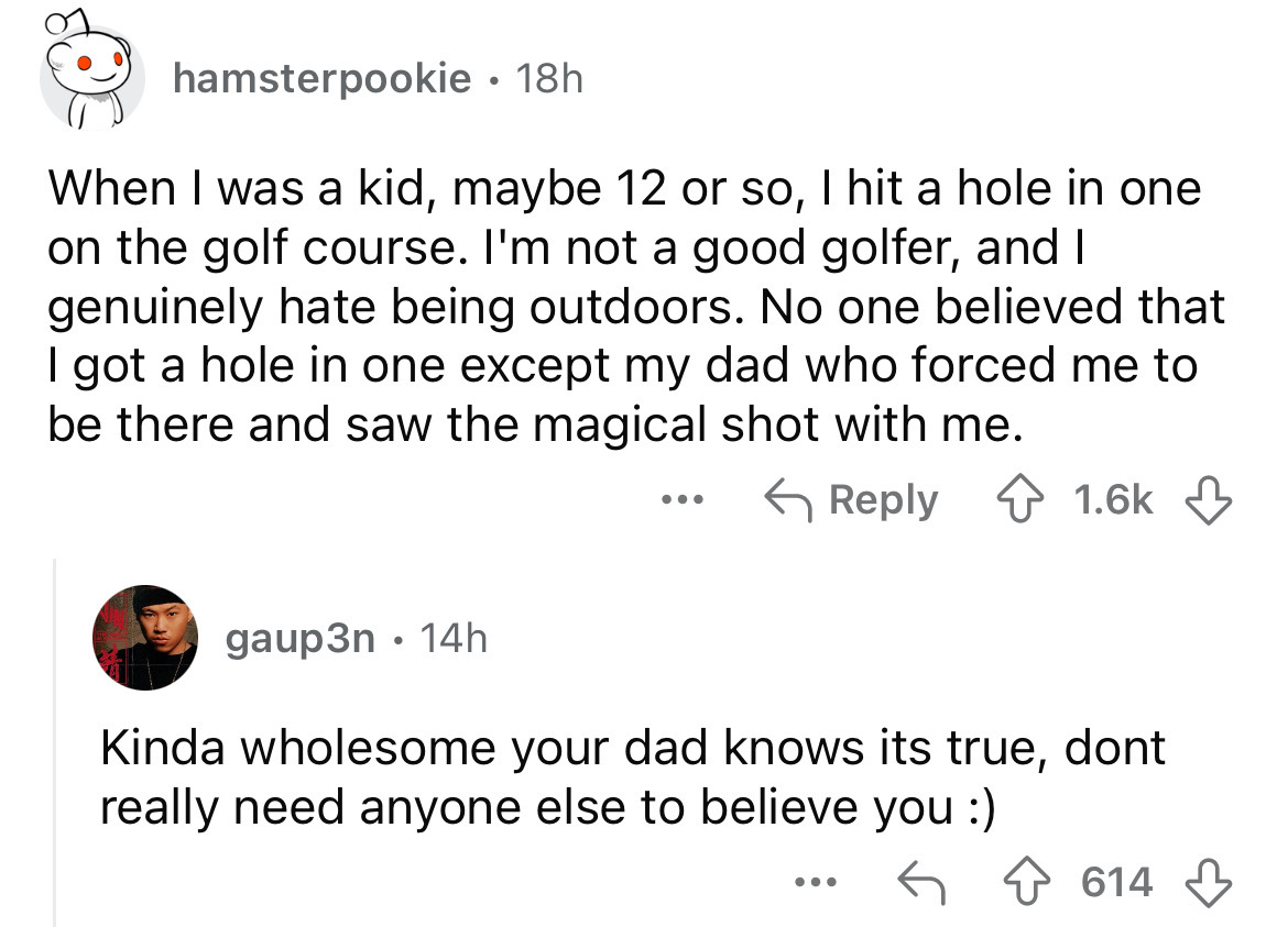 screenshot - hamsterpookie 18h When I was a kid, maybe 12 or so, I hit a hole in one on the golf course. I'm not a good golfer, and I genuinely hate being outdoors. No one believed that I got a hole in one except my dad who forced me to be there and saw t