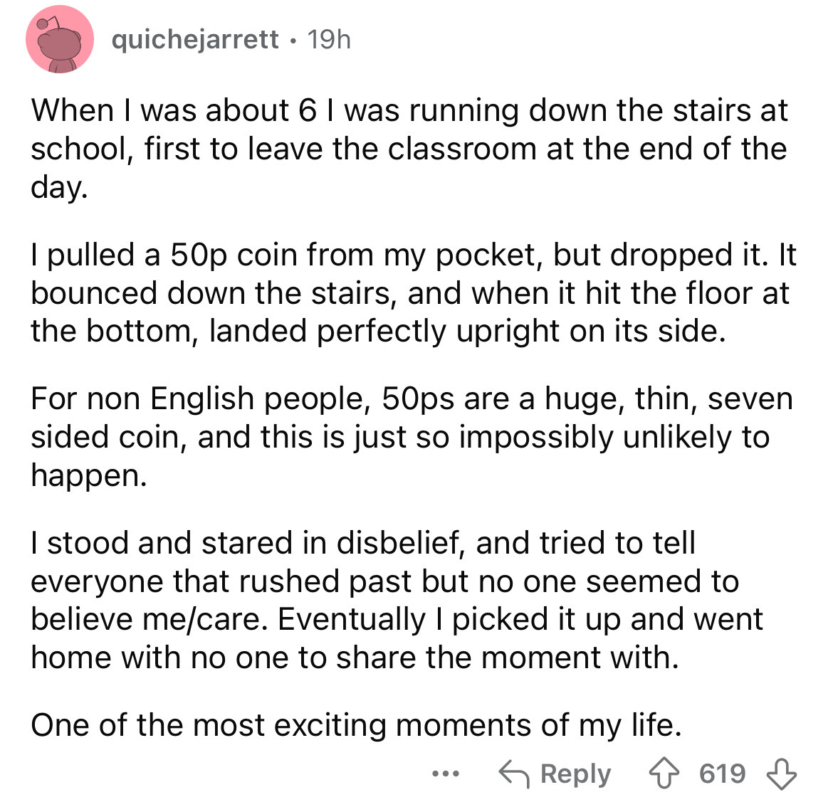 number - quichejarrett 19h When I was about 6 I was running down the stairs at school, first to leave the classroom at the end of the day. I pulled a 50p coin from my pocket, but dropped it. It bounced down the stairs, and when it hit the floor at the bot