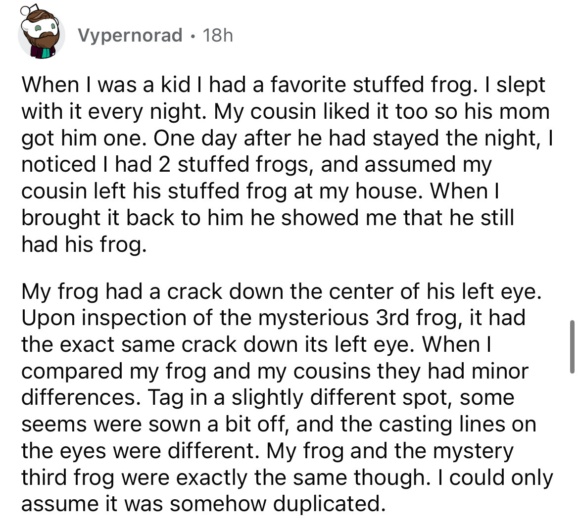 number - Vypernorad 18h . When I was a kid I had a favorite stuffed frog. I slept with it every night. My cousin d it too so his mom got him one. One day after he had stayed the night, I noticed I had 2 stuffed frogs, and assumed my cousin left his stuffe