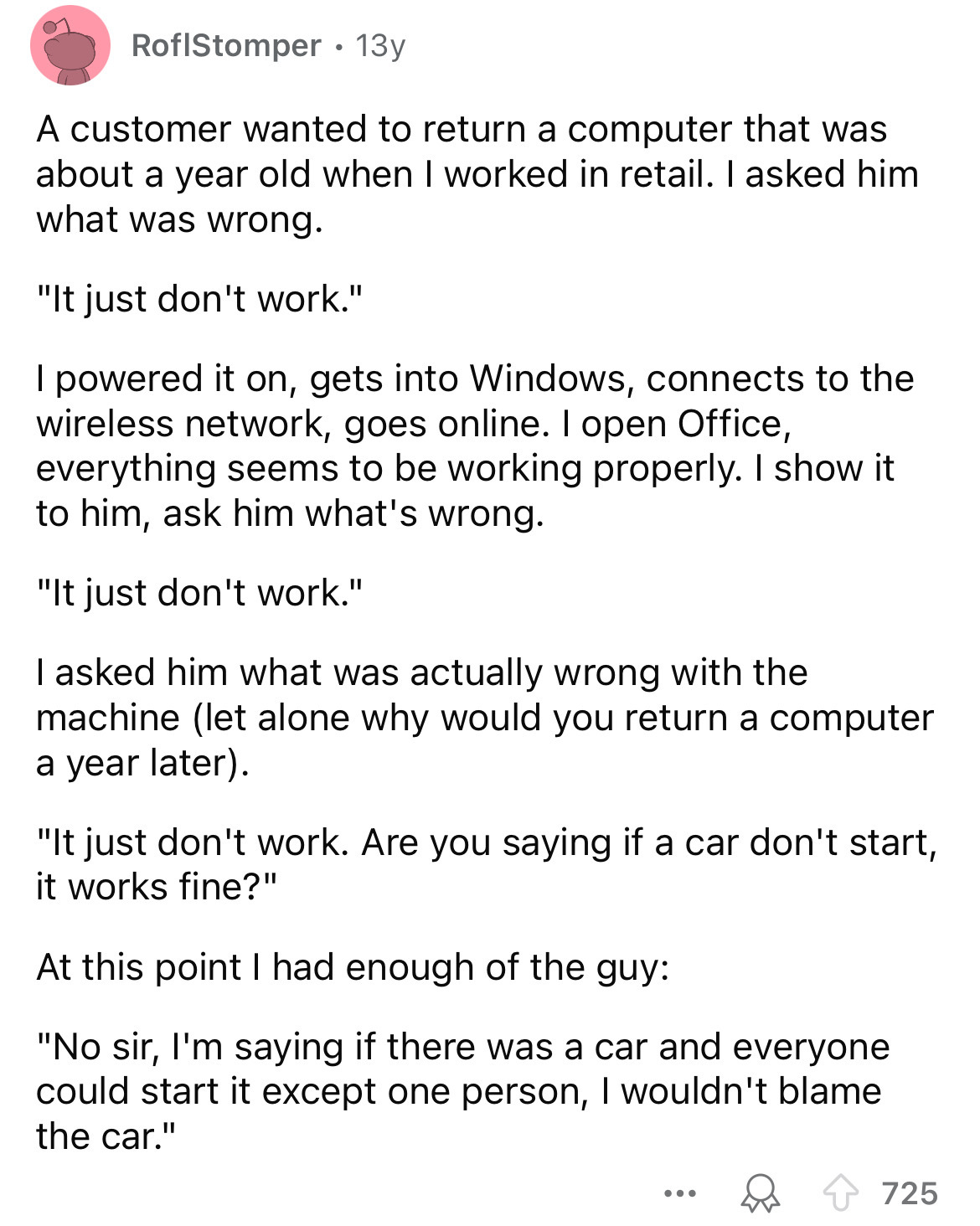 document - RoflStomper 13y A customer wanted to return a computer that was about a year old when I worked in retail. I asked him what was wrong. "It just don't work." I powered it on, gets into Windows, connects to the wireless network, goes online. I ope