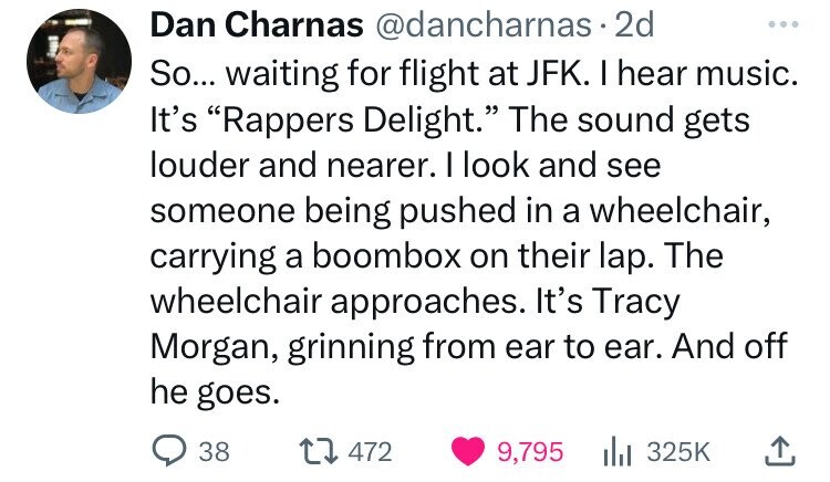 number - Dan Charnas 2d So... waiting for flight at Jfk. I hear music. It's "Rappers Delight." The sound gets louder and nearer. I look and see someone being pushed in a wheelchair, carrying a boombox on their lap. The wheelchair approaches. It's Tracy Mo