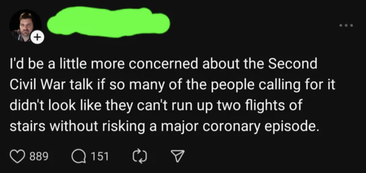 screenshot - I'd be a little more concerned about the Second Civil War talk if so many of the people calling for it didn't look they can't run up two flights of stairs without risking a major coronary episode. 889 Q151