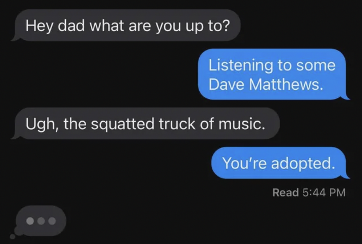 screenshot - Hey dad what are you up to? Listening to some Dave Matthews. Ugh, the squatted truck of music. You're adopted. Read