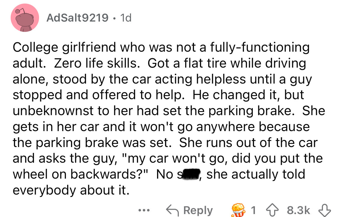 number - AdSalt9219 1d . College girlfriend who was not a fullyfunctioning adult. Zero life skills. Got a flat tire while driving alone, stood by the car acting helpless until a guy stopped and offered to help. He changed it, but unbeknownst to her had se