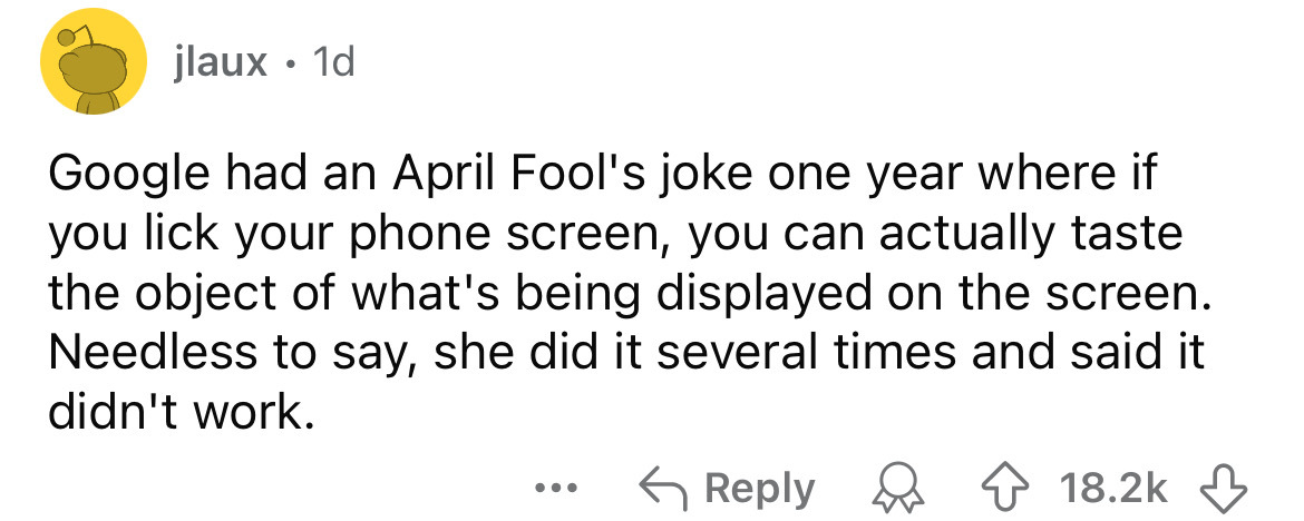 number - jlaux. 1d Google had an April Fool's joke one year where if you lick your phone screen, you can actually taste the object of what's being displayed on the screen. Needless to say, she did it several times and said it didn't work. ...