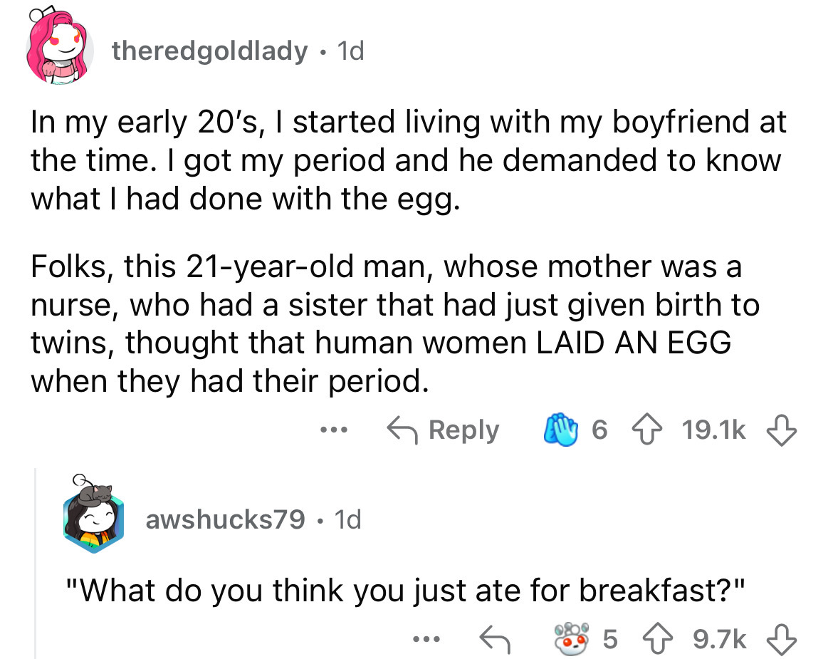 screenshot - theredgoldlady. 1d In my early 20's, I started living with my boyfriend at the time. I got my period and he demanded to know what I had done with the egg. Folks, this 21yearold man, whose mother was a nurse, who had a sister that had just giv