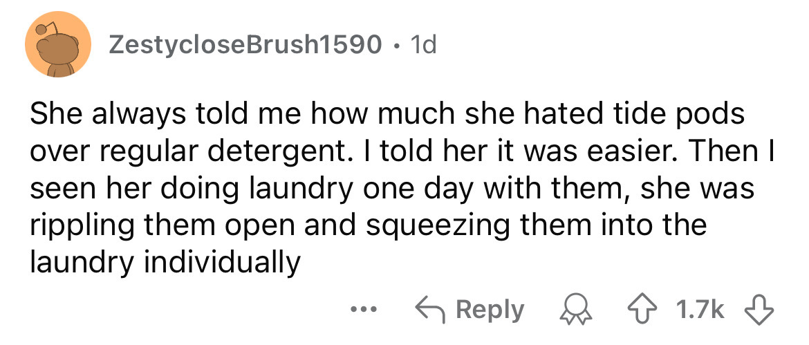 number - ZestycloseBrush1590. 1d She always told me how much she hated tide pods over regular detergent. I told her it was easier. Then I seen her doing laundry one day with them, she was rippling them open and squeezing them into the laundry individually