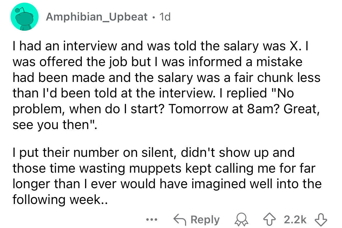 circle - Amphibian_Upbeat .1d I had an interview and was told the salary was X. I was offered the job but I was informed a mistake had been made and the salary was a fair chunk less than I'd been told at the interview. I replied "No problem, when do I sta