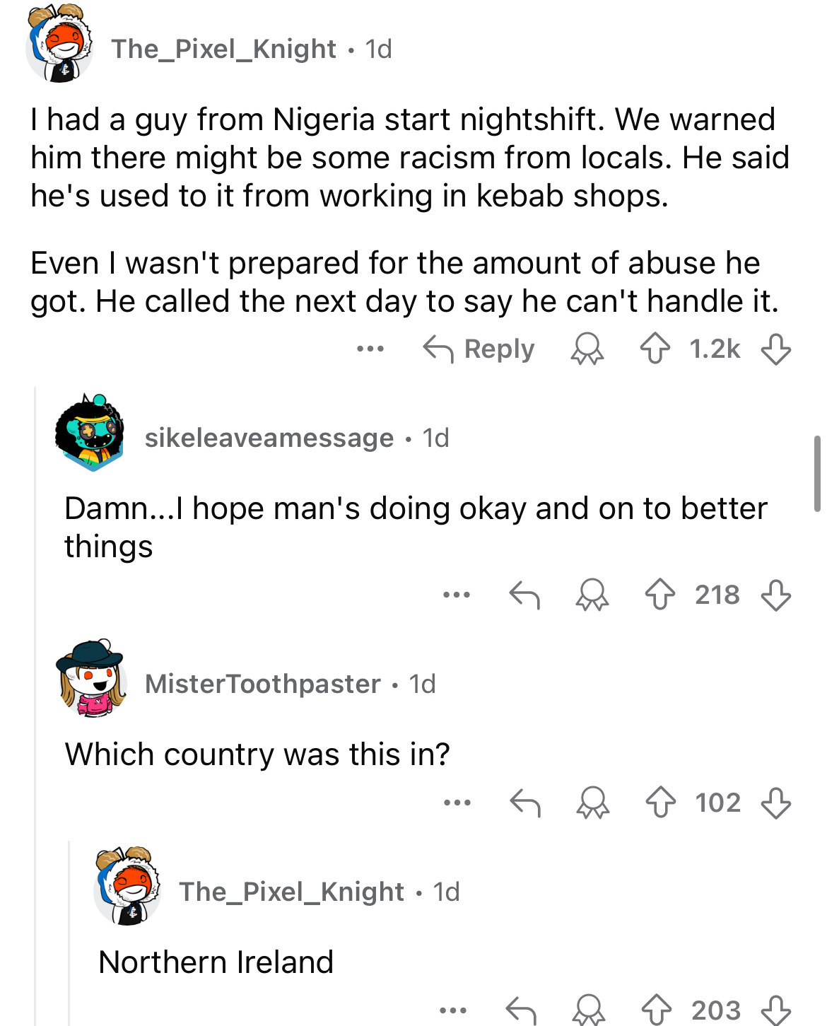 screenshot - The_Pixel_Knight 1d I had a guy from Nigeria start nightshift. We warned him there might be some racism from locals. He said he's used to it from working in kebab shops. Even I wasn't prepared for the amount of abuse he got. He called the nex