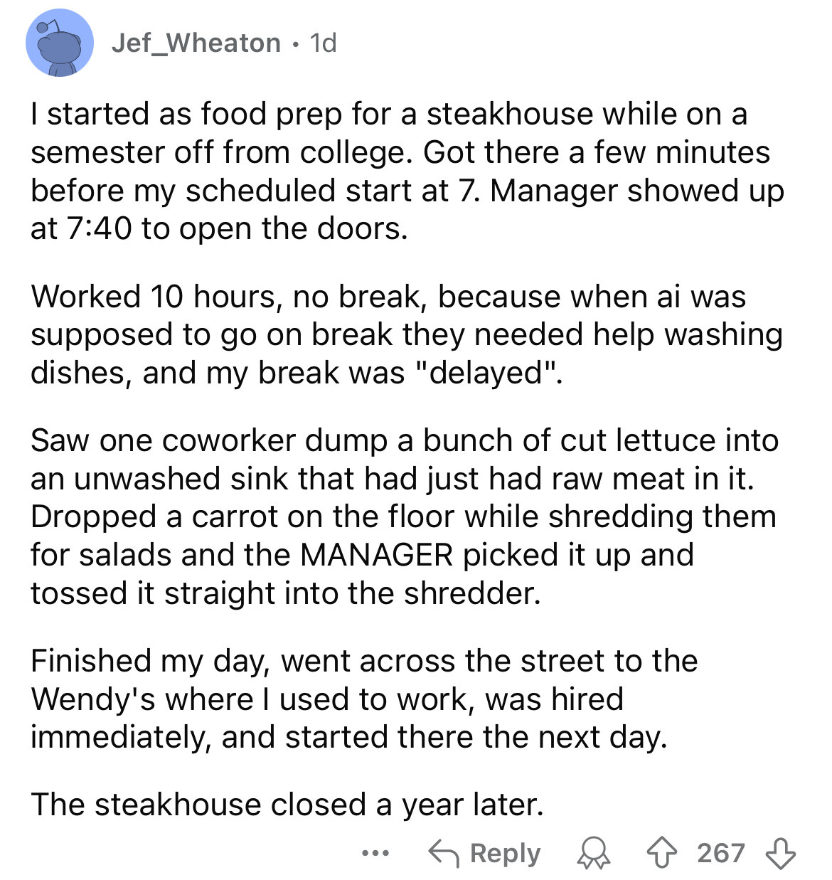 document - Jef Wheaton 1d I started as food prep for a steakhouse while on a semester off from college. Got there a few minutes before my scheduled start at 7. Manager showed up at to open the doors. Worked 10 hours, no break, because when ai was supposed