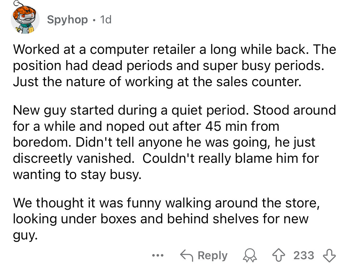 number - Spyhop. 1d Worked at a computer retailer a long while back. The position had dead periods and super busy periods. Just the nature of working at the sales counter. New guy started during a quiet period. Stood around for a while and noped out after