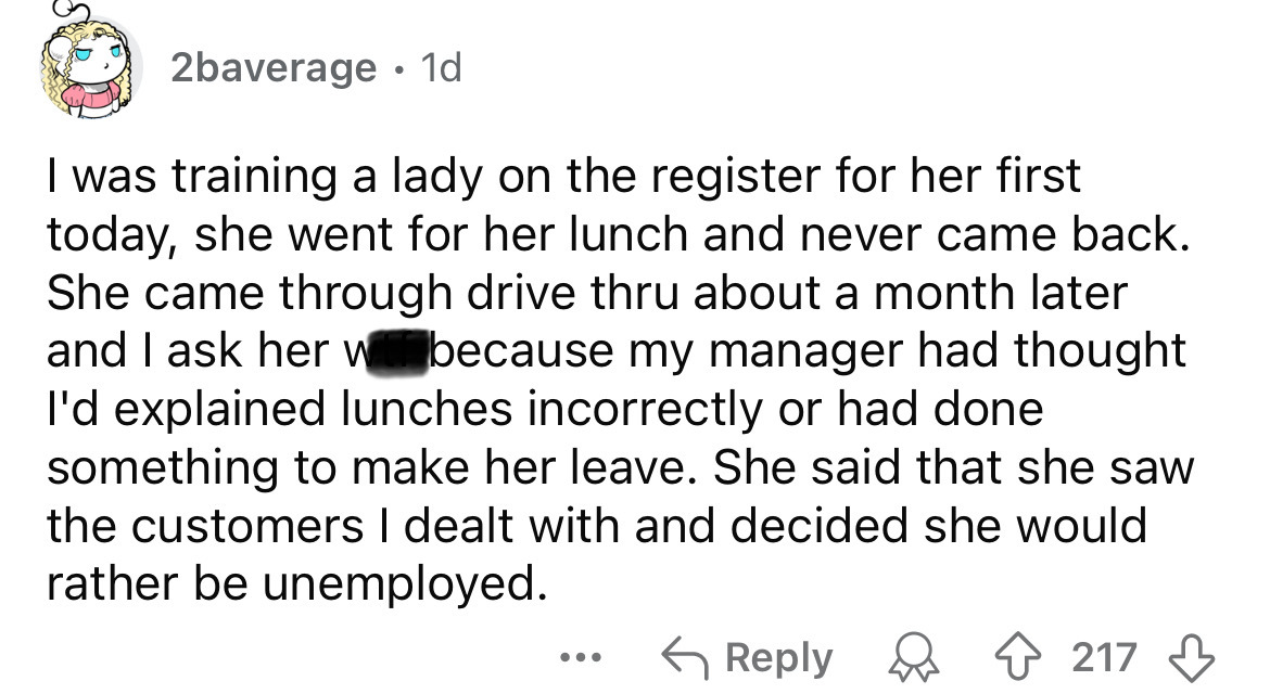 number - 2baverage 1d I was training a lady on the register for her first today, she went for her lunch and never came back. She came through drive thru about a month later and I ask her because my manager had thought I'd explained lunches incorrectly or 