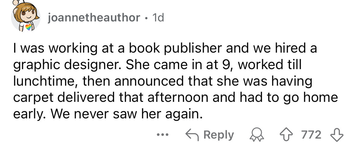 number - joannetheauthor. 1d I was working at a book publisher and we hired a graphic designer. She came in at 9, worked till lunchtime, then announced that she was having carpet delivered that afternoon and had to go home. early. We never saw her again. 