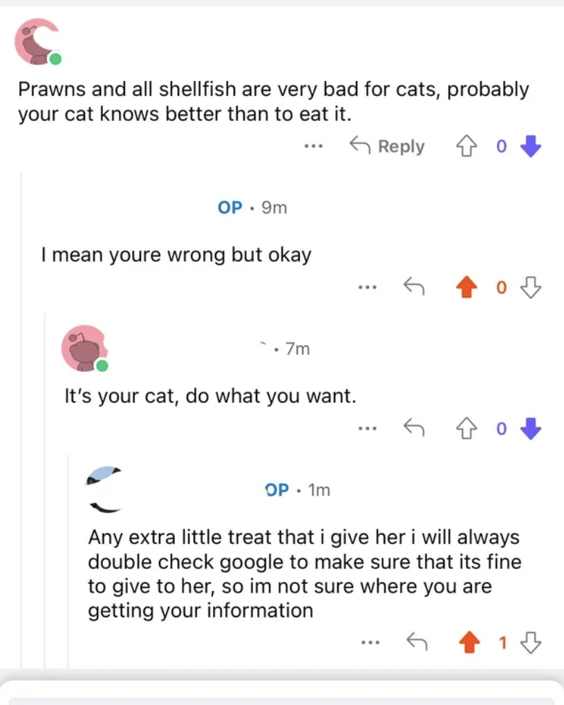 screenshot - C. Prawns and all shellfish are very bad for cats, probably your cat knows better than to eat it. Op.9m I mean youre wrong but okay .7m It's your cat, do what you want. o Op. 1m Any extra little treat that i give her i will always double chec