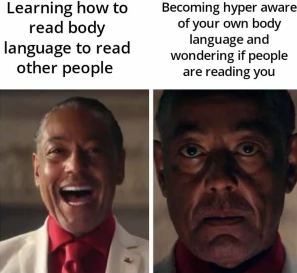 - Learning how to read body language to read other people Becoming hyper aware of your own body language and wondering if people are reading you