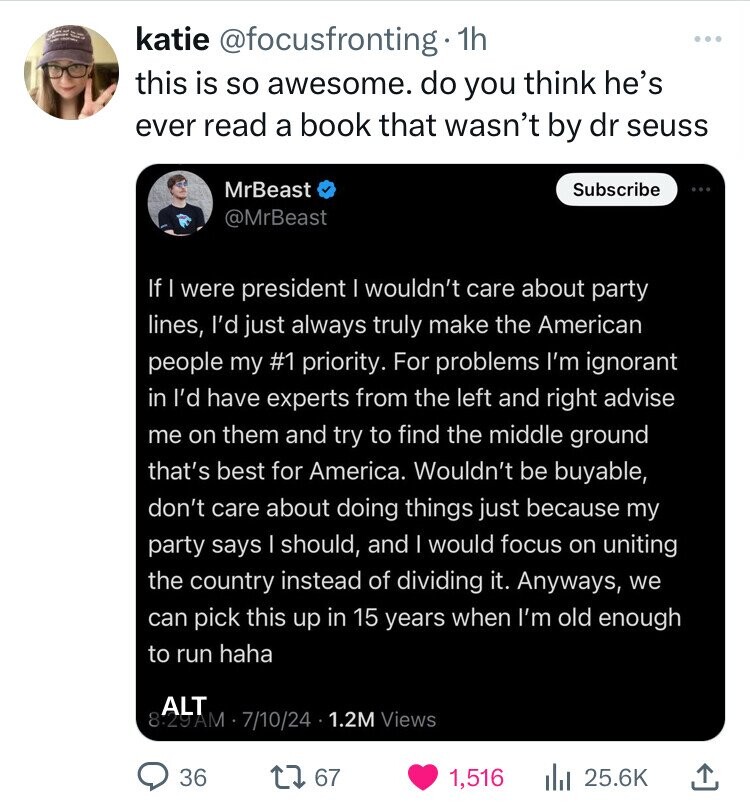 screenshot - katie 1h this is so awesome. do you think he's ever read a book that wasn't by dr seuss MrBeast Subscribe If I were president I wouldn't care about party lines, I'd just always truly make the American people my priority. For problems I'm igno