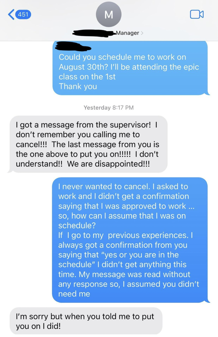 screenshot - 451 M Manager B Could you schedule me to work on August 30th? I'll be attending the epic class on the 1st Thank you Yesterday I got a message from the supervisor! | don't remember you calling me to cancel!!! The last message from you is the o