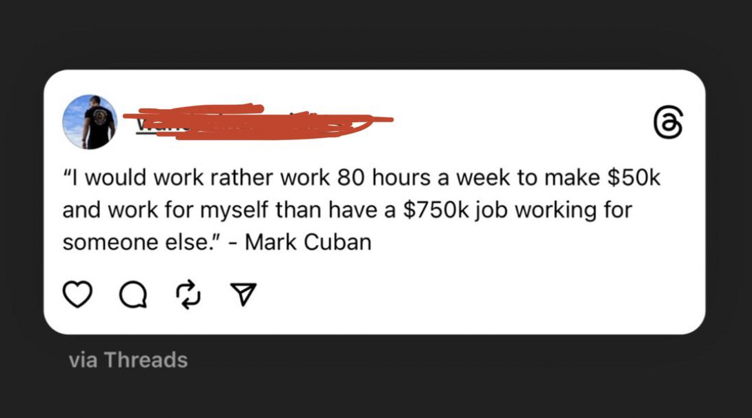 screenshot - 8 "I would work rather work 80 hours a week to make $50k and work for myself than have a $ job working for someone else." Mark Cuban via Threads