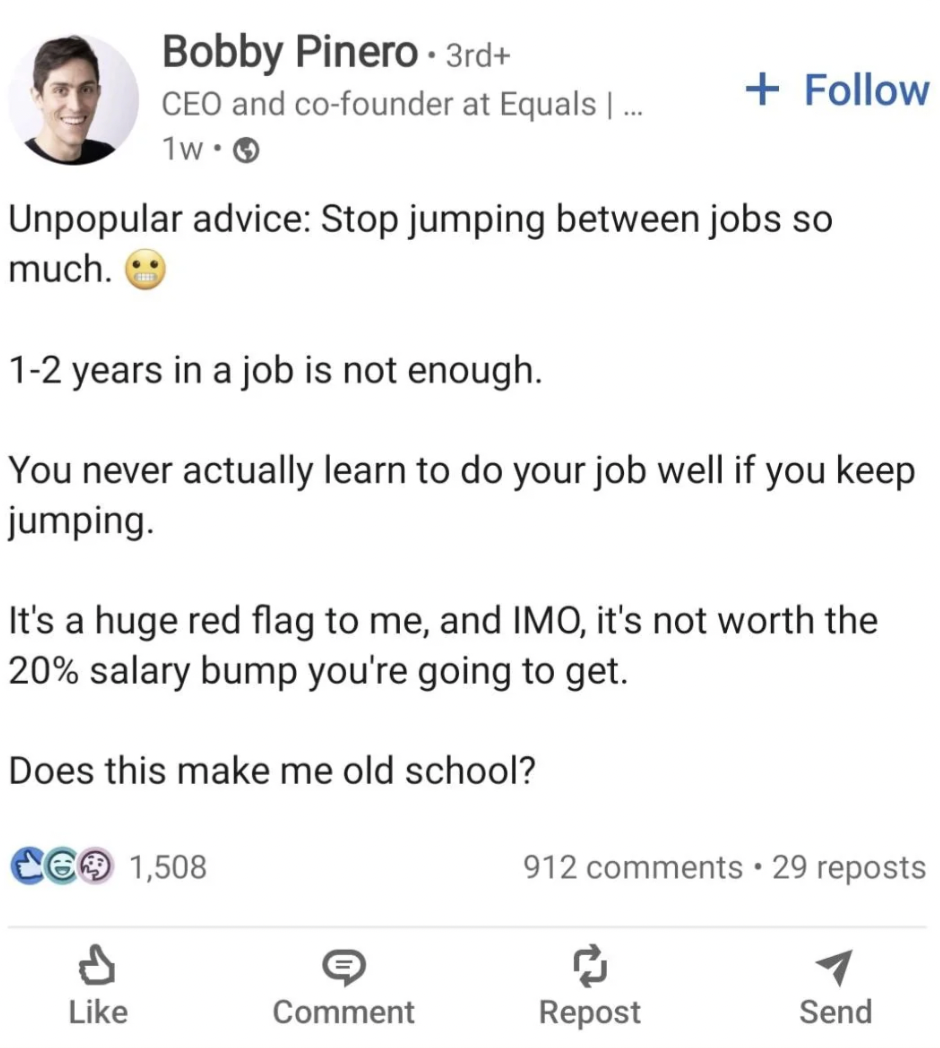 screenshot - Bobby Pinero 3rd Ceo and cofounder at Equals | ... 1w. Unpopular advice Stop jumping between jobs so much. 12 years in a job is not enough. You never actually learn to do your job well if you keep jumping. It's a huge red flag to me, and Imo,