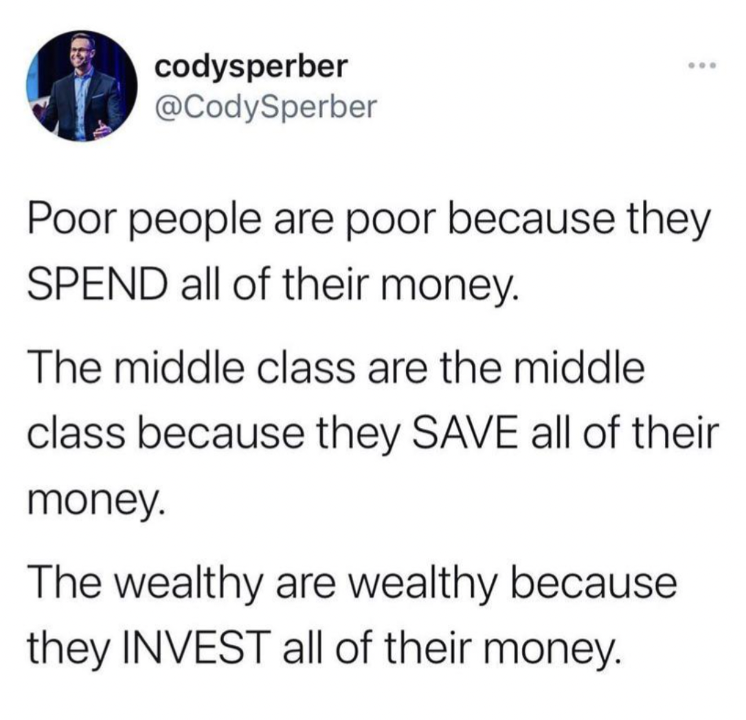 screenshot - codysperber Poor people are poor because they Spend all of their money. The middle class are the middle class because they Save all of their money. The wealthy are wealthy because they Invest all of their money.