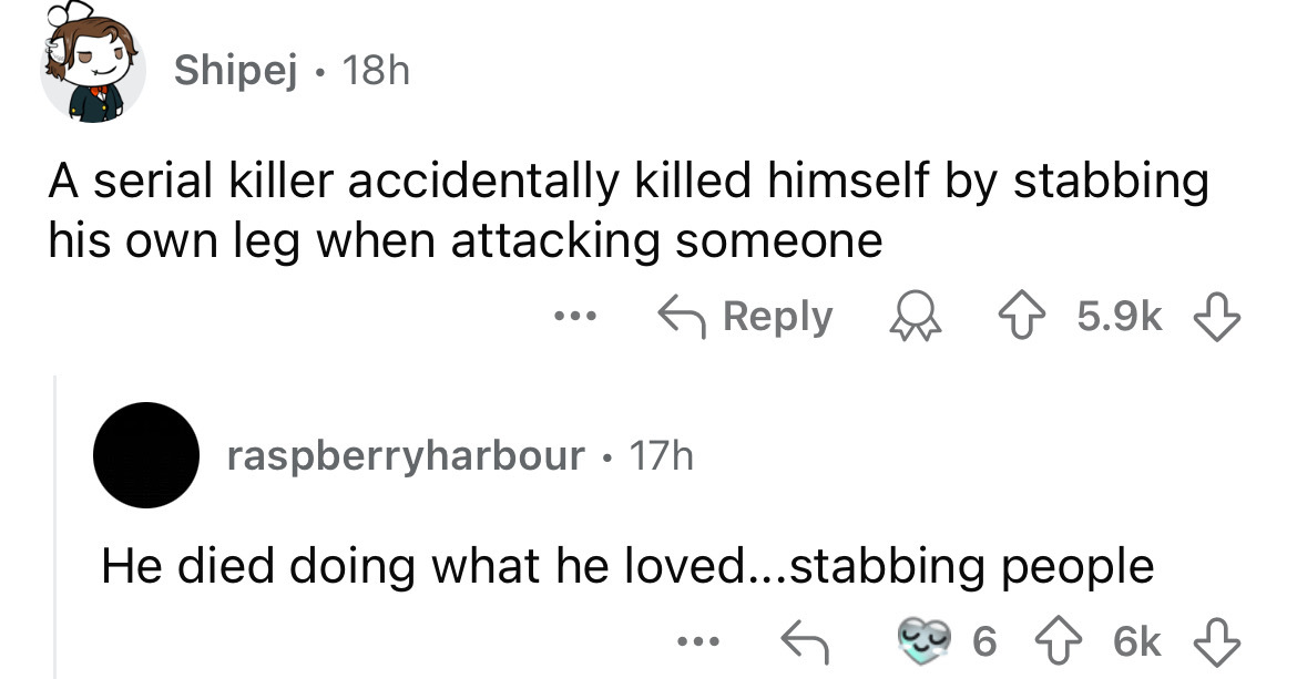 screenshot - Shipej 18h A serial killer accidentally killed himself by stabbing his own leg when attacking someone raspberryharbour. 17h He died doing what he loved...stabbing people ... 6 6k 6k