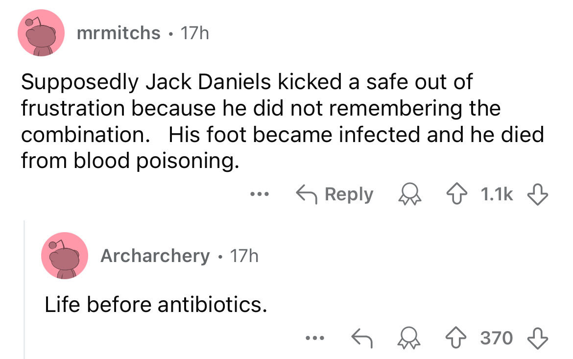 screenshot - mrmitchs 17h . Supposedly Jack Daniels kicked a safe out of frustration because he did not remembering the combination. His foot became infected and he died from blood poisoning. Archarchery 17h Life before antibiotics. ... 370