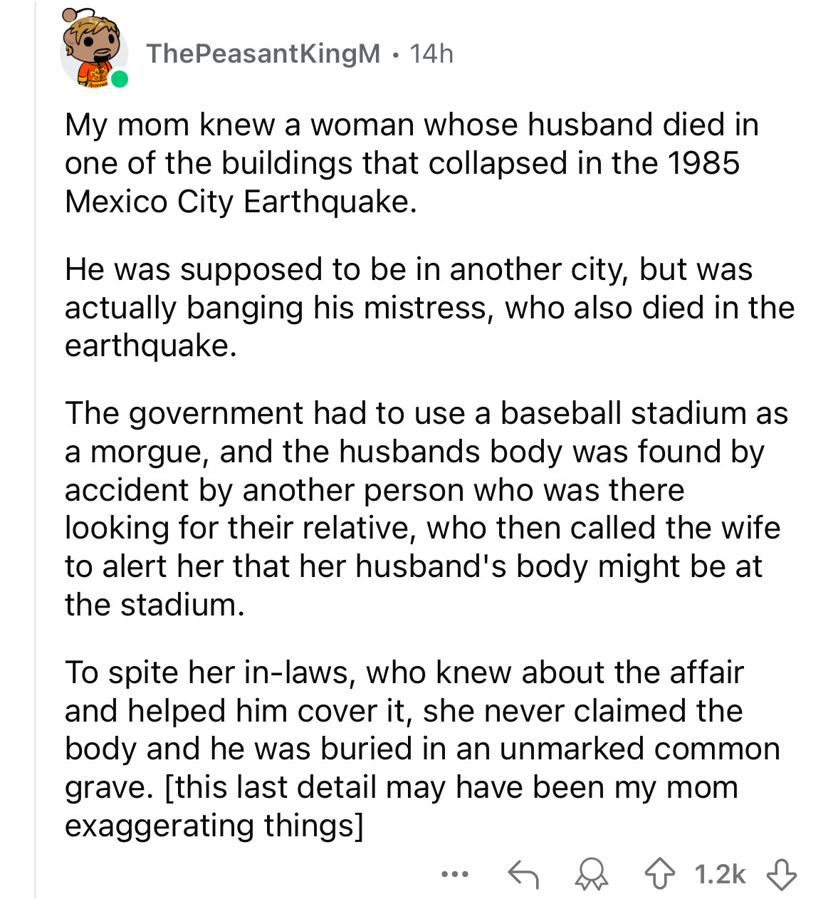 document - ThePeasantKingM. 14h My mom knew a woman whose husband died in one of the buildings that collapsed in the 1985 Mexico City Earthquake. He was supposed to be in another city, but was actually banging his mistress, who also died in the earthquake