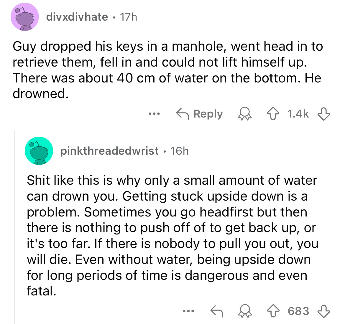 screenshot - divxdivhate 17h Guy dropped his keys in a manhole, went head in to retrieve them, fell in and could not lift himself up. There was about 40 cm of water on the bottom. He drowned. ... pinkthreadedwrist 16h Shit this is why only a small amount 