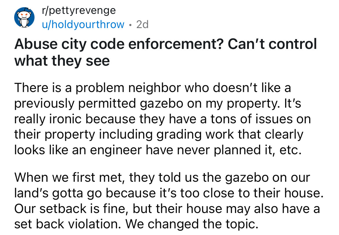 number - rpettyrevenge uholdyourthrow 2d Abuse city code enforcement? Can't control what they see There is a problem neighbor who doesn't a previously permitted gazebo on my property. It's really ironic because they have a tons of issues on their property