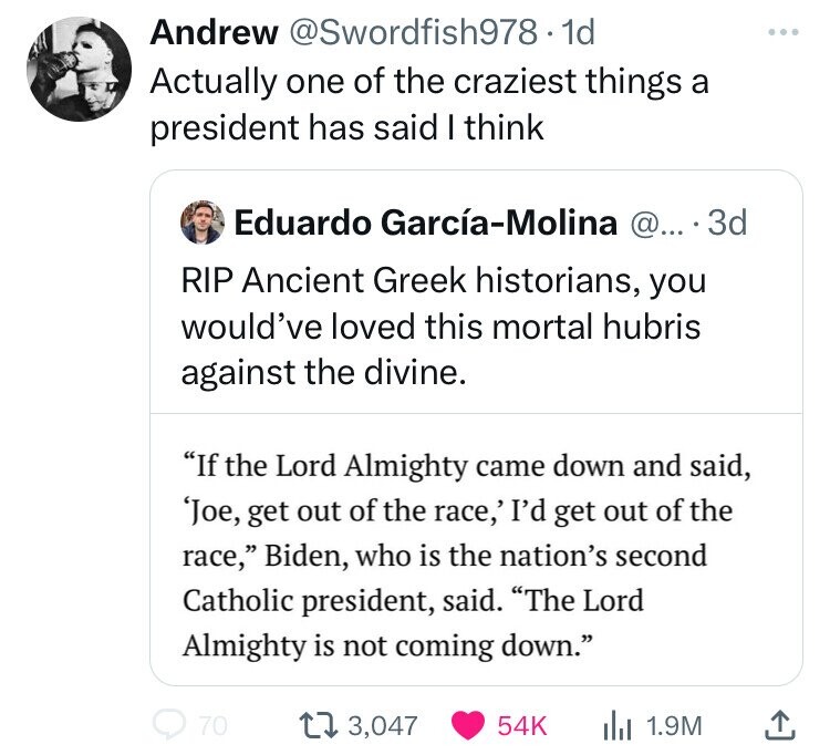 screenshot - Andrew . 1d Actually one of the craziest things a president has said I think Eduardo GarcaMolina @... 3d Rip Ancient Greek historians, you would've loved this mortal hubris against the divine. "If the Lord Almighty came down and said, 'Joe, g