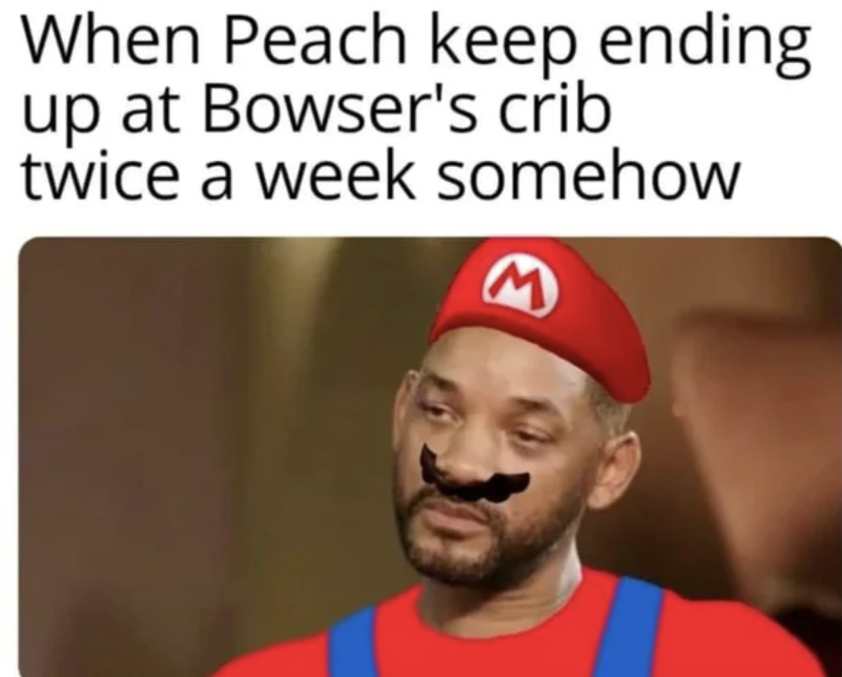 internet meme - When Peach keep ending up at Bowser's crib twice a week somehow M