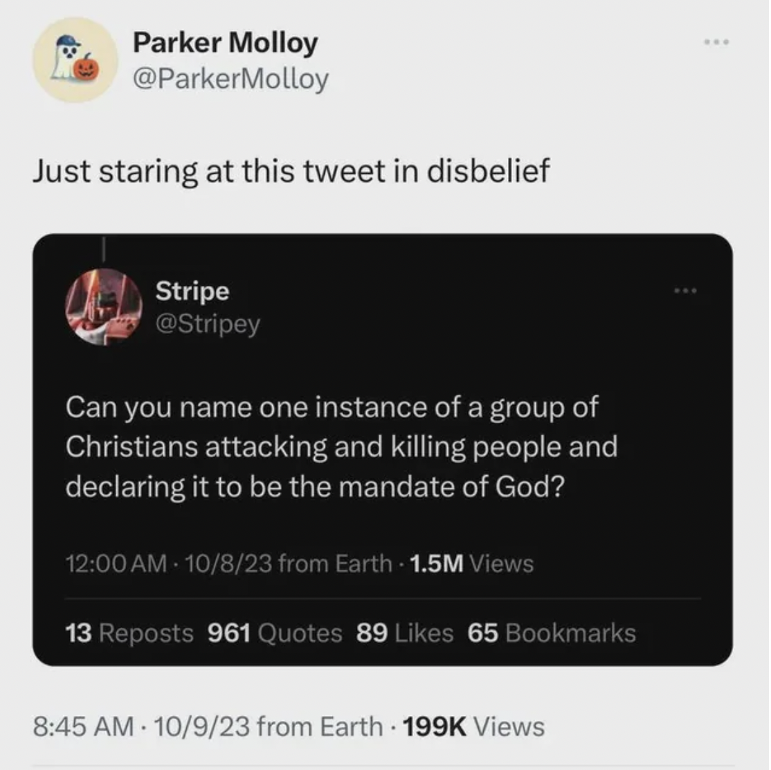 screenshot - Parker Molloy Just staring at this tweet in disbelief Stripe Can you name one instance of a group of Christians attacking and killing people and declaring it to be the mandate of God? 10823 from Earth 1.5M Views 13 Reposts 961 Quotes 89 65 Bo