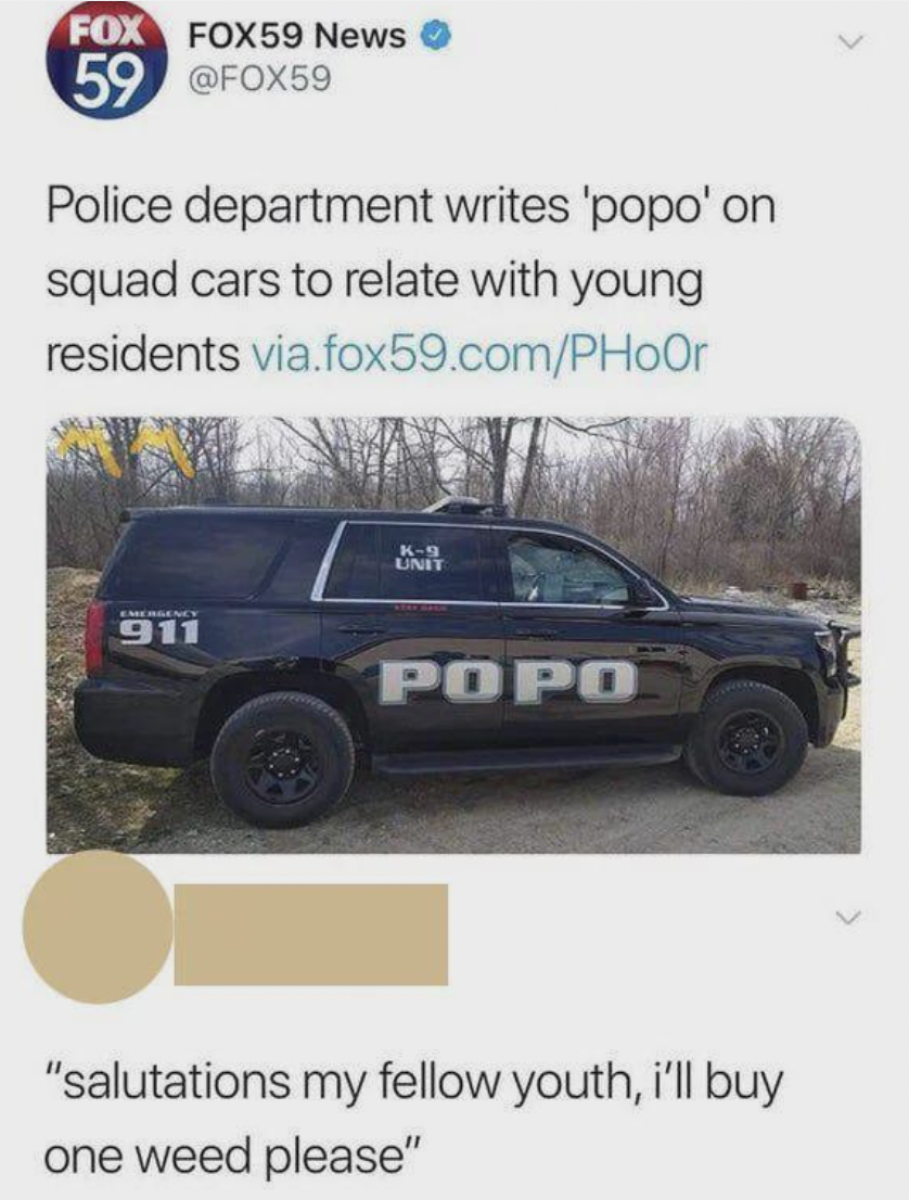 police department writes popo on car - Fox FOX59 News 59 Police department writes 'popo' on squad cars to relate with young residents via.fox59.comPHoOr 911 K9 Unit Popo "salutations my fellow youth, i'll buy one weed please"