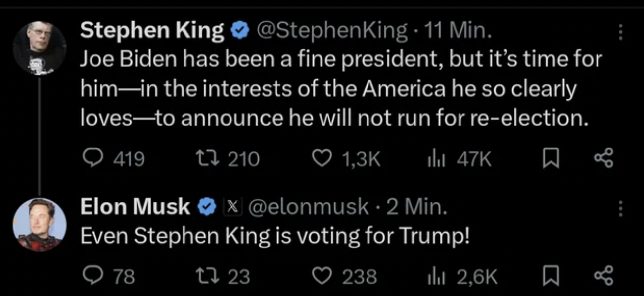 screenshot - King 11 Min. Stephen King Joe Biden has been a fine president, but it's time for himin the interests of the America he so clearly lovesto announce he will not run for reelection. 419 210 47K Elon Musk x 2 Min. Even Stephen King is voting for 