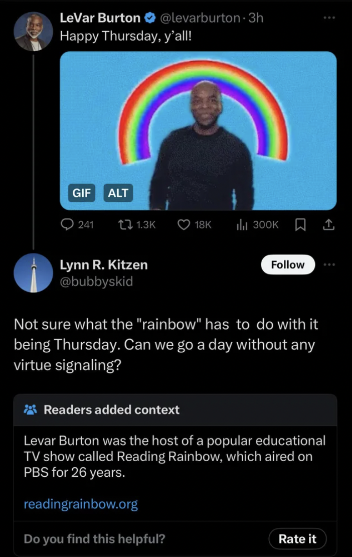 screenshot - LeVar Burton Happy Thursday, y'all! Gif Alt 241 t3 18K Lynn R. Kitzen Not sure what the "rainbow" has to do with it being Thursday. Can we go a day without any virtue signaling? Readers added context Levar Burton was the host of a popular edu