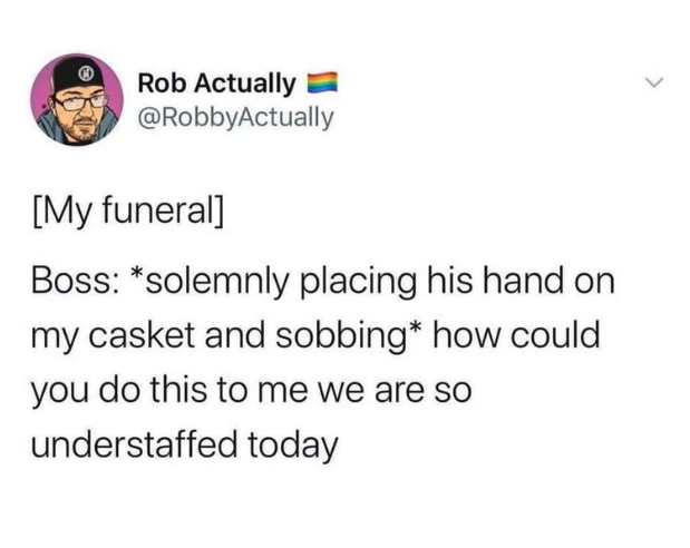 screenshot - Rob Actually My funeral Boss solemnly placing his hand on my casket and sobbing how could you do this to me we are so understaffed today