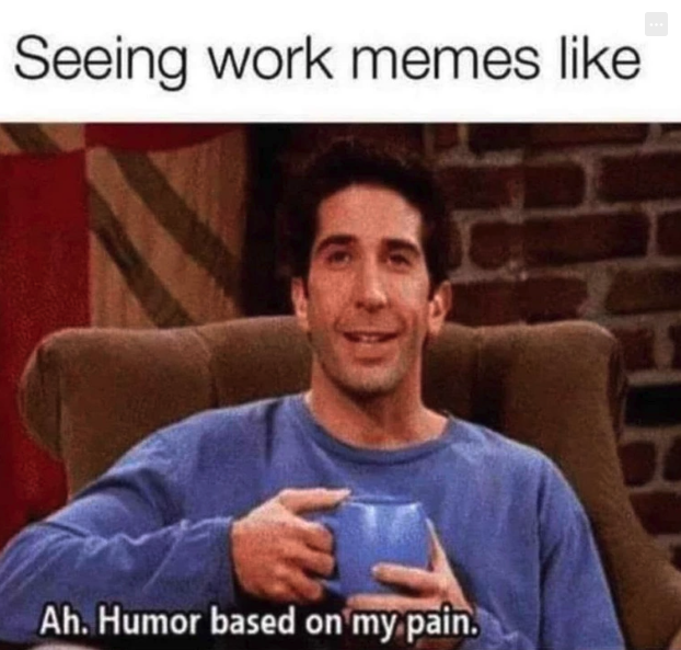 humor based on my pain - Seeing work memes Ah. Humor based on my pain.