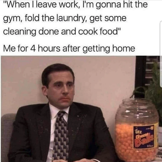 office memes boss - "When I leave work, I'm gonna hit the gym, fold the laundry, get some cleaning done and cook food" Me for 4 hours after getting home tz Chees